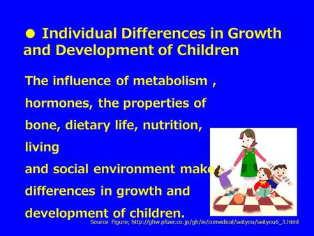 The influence of metabolism, hormones, the properties of bone, dietary life, nutrition, living and social environment make differences in growth and development.