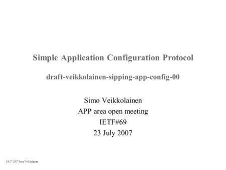 24.07.2007 Simo Veikkolainen Simple Application Configuration Protocol draft-veikkolainen-sipping-app-config-00 Simo Veikkolainen APP area open meeting.