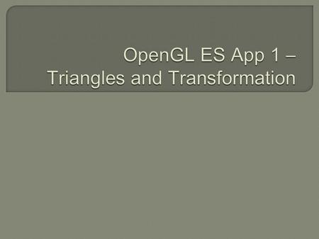  Learn some important functions and process in OpenGL ES  Draw some triangles on the screen  Do some transformation on each triangle in each frame.