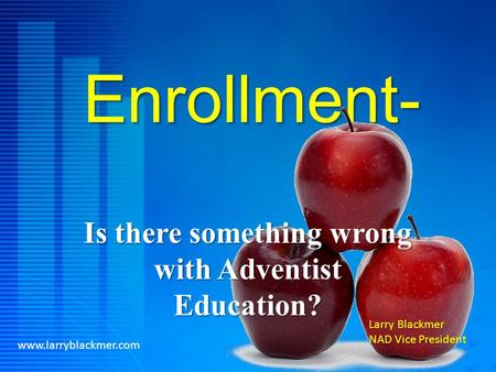 Enrollment- Is there something wrong with Adventist Education? www.larryblackmer.com Larry Blackmer NAD Vice President.