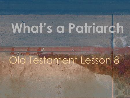 What’s a Patriarch Old Testament Lesson 8. “This term refers to the individuals who stand at the fountainhead of our faith: Abraham, Isaac, and Jacob…