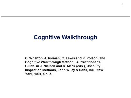 1 Cognitive Walkthrough C. Wharton, J. Rieman, C. Lewis and P. Polson, The Cognitive Walkthrough Method: A Practitioner’s Guide, in J. Nielsen and R. Mack.