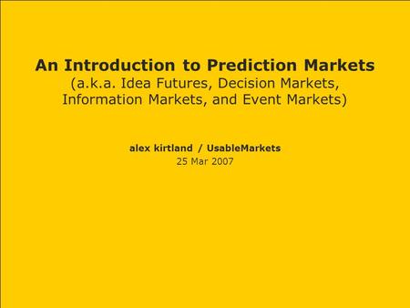 An Introduction to Prediction Markets (a.k.a. Idea Futures, Decision Markets, Information Markets, and Event Markets) alex kirtland / UsableMarkets 25.