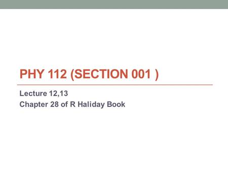 PHY 112 (SECTION 001 ) Lecture 12,13 Chapter 28 of R Haliday Book.