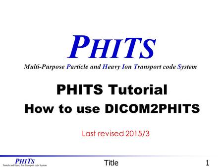 P HI T S PHITS Tutorial How to use DICOM2PHITS Multi-Purpose Particle and Heavy Ion Transport code System Title1 Last revised 2015/3.