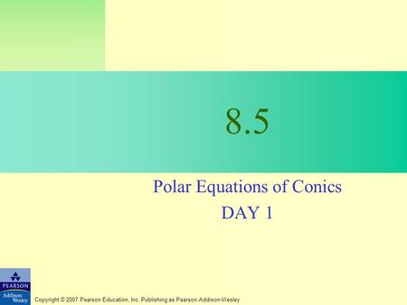 Copyright © 2007 Pearson Education, Inc. Publishing as Pearson Addison-Wesley 8.5 Polar Equations of Conics DAY 1.