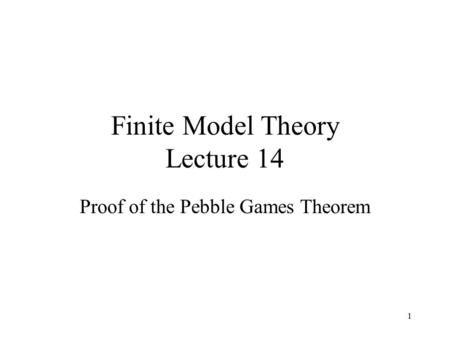 1 Finite Model Theory Lecture 14 Proof of the Pebble Games Theorem.