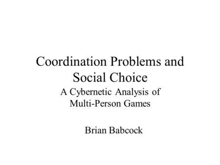 Coordination Problems and Social Choice A Cybernetic Analysis of Multi-Person Games Brian Babcock.