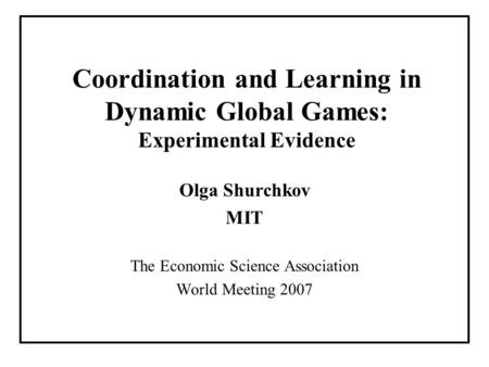 Coordination and Learning in Dynamic Global Games: Experimental Evidence Olga Shurchkov MIT The Economic Science Association World Meeting 2007.