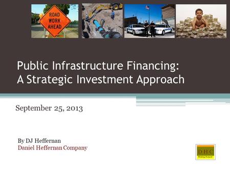 Public Infrastructure Financing: A Strategic Investment Approach September 25, 2013 By DJ Heffernan Daniel Heffernan Company.