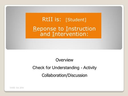 Overview Check for Understanding - Activity Collaboration/Discussion WASD Oct. 2014 RtII is: [Student] Reponse to Instruction and Intervention: