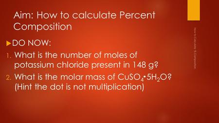 Aim: How to calculate Percent Composition  DO NOW: 1. What is the number of moles of potassium chloride present in 148 g? 2. What is the molar mass of.