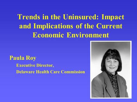 Trends in the Uninsured: Impact and Implications of the Current Economic Environment Paula Roy Executive Director, Delaware Health Care Commission.