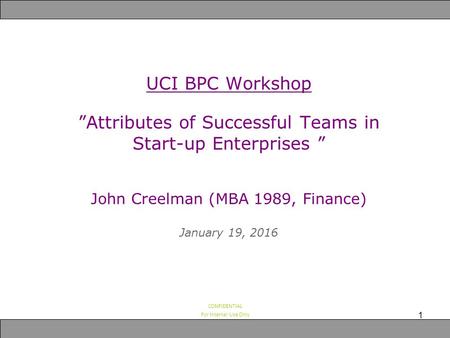 CONFIDENTIAL For Internal Use Only UCI BPC Workshop ”Attributes of Successful Teams in Start-up Enterprises ” John Creelman (MBA 1989, Finance) January.