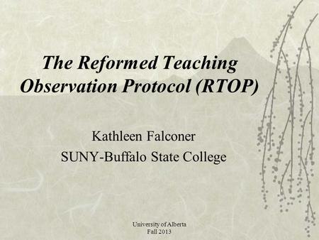 University of Alberta Fall 2013 The Reformed Teaching Observation Protocol (RTOP) Kathleen Falconer SUNY-Buffalo State College.