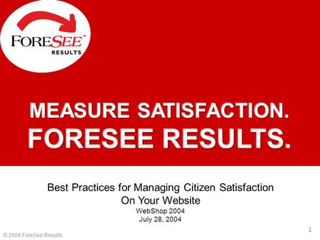 1 © 2004 ForeSee Results Best Practices for Managing Citizen Satisfaction On Your Website WebShop 2004 July 28, 2004.