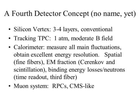 A Fourth Detector Concept (no name, yet) Silicon Vertex: 3-4 layers, conventional Tracking TPC: 1 atm, moderate B field Calorimeter: measure all main fluctuations,