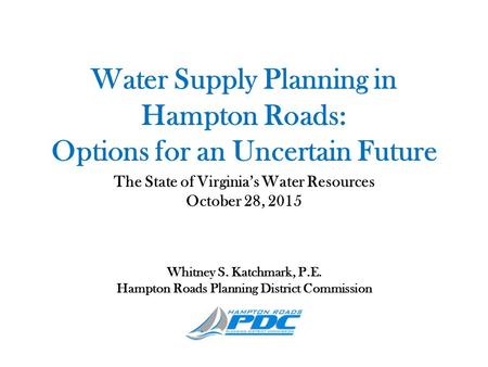 Water Supply Planning in Hampton Roads: Options for an Uncertain Future The State of Virginia’s Water Resources October 28, 2015 Whitney S. Katchmark,