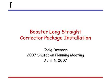 F Booster Long Straight Corrector Package Installation Craig Drennan 2007 Shutdown Planning Meeting April 6, 2007.