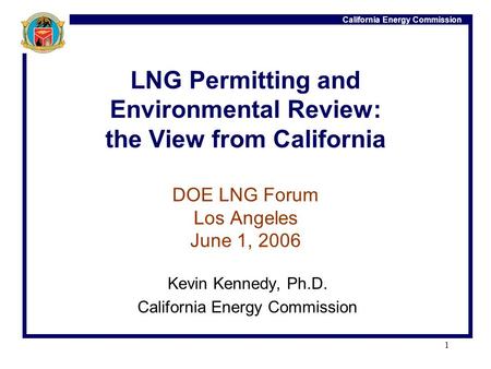 California Energy Commission 1 LNG Permitting and Environmental Review: the View from California DOE LNG Forum Los Angeles June 1, 2006 Kevin Kennedy,