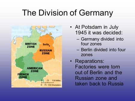 The Division of Germany At Potsdam in July 1945 it was decided: –Germany divided into four zones –Berlin divided into four zones Reparations: Factories.