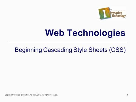 Web Technologies Beginning Cascading Style Sheets (CSS) 1Copyright © Texas Education Agency, 2013. All rights reserved.