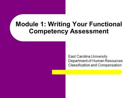 Module 1: Writing Your Functional Competency Assessment East Carolina University Department of Human Resources Classification and Compensation.