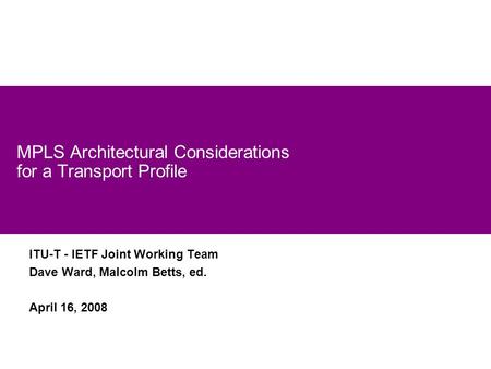 1 MPLS Architectural Considerations for a Transport Profile ITU-T - IETF Joint Working Team Dave Ward, Malcolm Betts, ed. April 16, 2008.