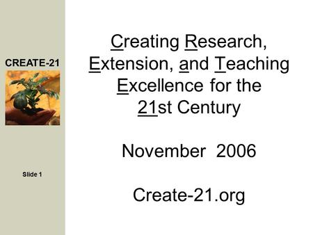 CREATE-21 Slide 1 Creating Research, Extension, and Teaching Excellence for the 21st Century November 2006 Create-21.org.