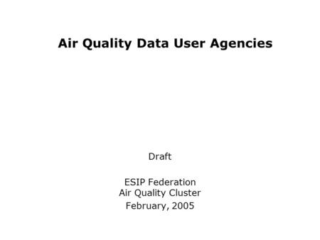 Air Quality Data User Agencies Draft ESIP Federation Air Quality Cluster February, 2005.