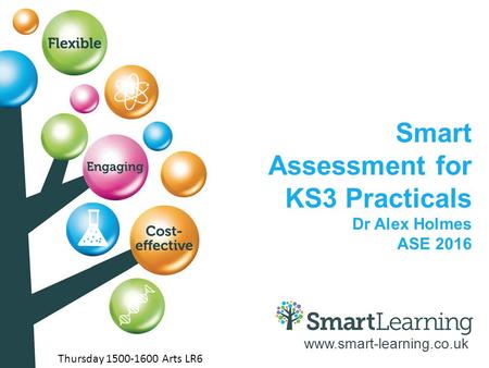 Www.smart-learning.co.uk Smart Assessment for KS3 Practicals Dr Alex Holmes ASE 2016 Thursday 1500-1600 Arts LR6.