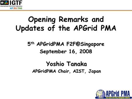 Opening Remarks and Updates of the APGrid PMA 5 th APGridPMA September 16, 2008 Yoshio Tanaka APGridPMA Chair, AIST, Japan.