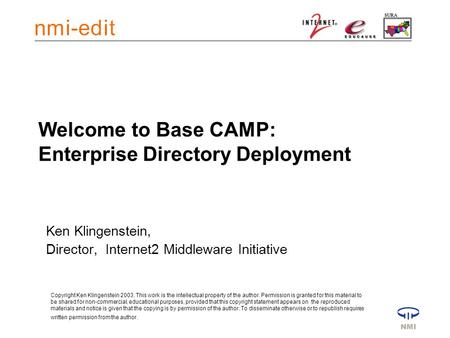 Welcome to Base CAMP: Enterprise Directory Deployment Ken Klingenstein, Director, Internet2 Middleware Initiative Copyright Ken Klingenstein 2003. This.