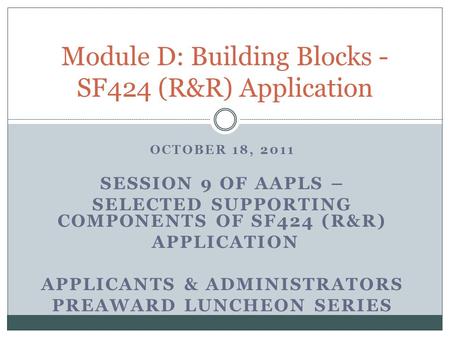 OCTOBER 18, 2011 SESSION 9 OF AAPLS – SELECTED SUPPORTING COMPONENTS OF SF424 (R&R) APPLICATION APPLICANTS & ADMINISTRATORS PREAWARD LUNCHEON SERIES Module.