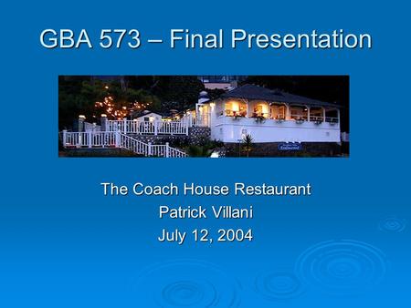 GBA 573 – Final Presentation The Coach House Restaurant Patrick Villani July 12, 2004.