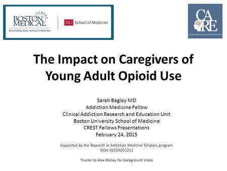 The Impact on Caregivers of Young Adult Opioid Use Sarah Bagley MD Addiction Medicine Fellow Clinical Addiction Research and Education Unit Boston University.