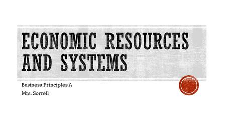 Business Principles A Mrs. Sorrell.  Shortage of resources  Basic economic problem for any society is how to manage its resources  The world has several.