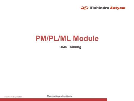 © Mahindra Satyam 2009 PM/PL/ML Module QMS Training Mahindra Satyam Confidential.