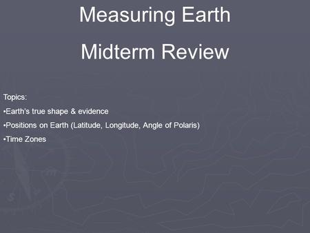 Measuring Earth Midterm Review Topics: Earth’s true shape & evidence Positions on Earth (Latitude, Longitude, Angle of Polaris) Time Zones.