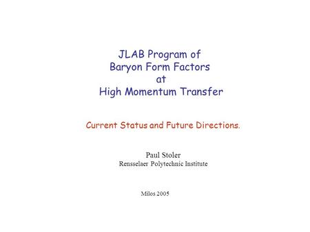 JLAB Program of Baryon Form Factors at High Momentum Transfer Current Status and Future Directions. Paul Stoler Rensselaer Polytechnic Institute Milos.