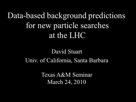 Data-based background predictions for new particle searches at the LHC David Stuart Univ. of California, Santa Barbara Texas A&M Seminar March 24, 2010.