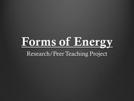 Forms of Energy Research/Peer Teaching Project. Forms of Energy Energy : The ability to do work There are six different forms of energy All forms have.