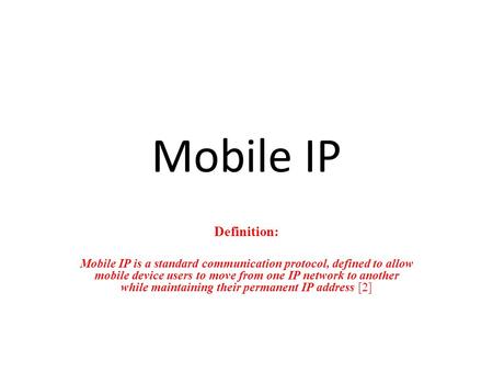 Mobile IP Definition: Mobile IP is a standard communication protocol, defined to allow mobile device users to move from one IP network to another while.