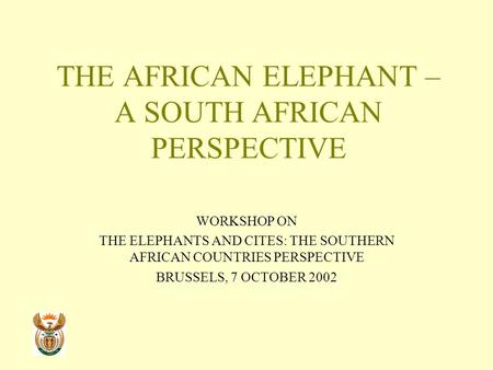 THE AFRICAN ELEPHANT – A SOUTH AFRICAN PERSPECTIVE WORKSHOP ON THE ELEPHANTS AND CITES: THE SOUTHERN AFRICAN COUNTRIES PERSPECTIVE BRUSSELS, 7 OCTOBER.