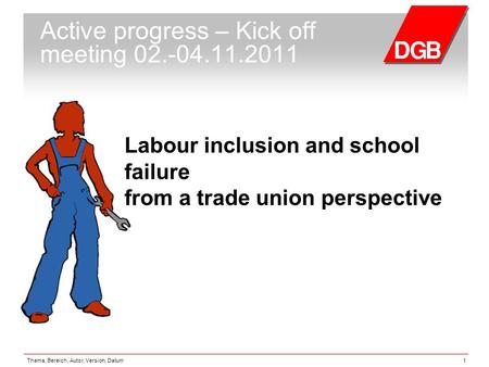 Thema, Bereich, Autor, Version, Datum1 Active progress – Kick off meeting 02.-04.11.2011 Labour inclusion and school failure from a trade union perspective.