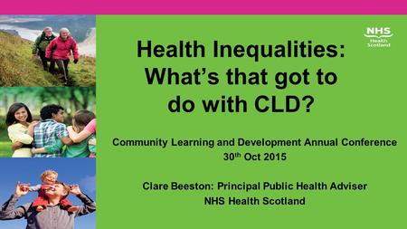 Health Inequalities: What’s that got to do with CLD? Community Learning and Development Annual Conference 30 th Oct 2015 Clare Beeston: Principal Public.