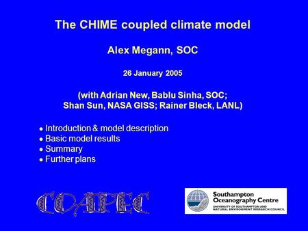 The CHIME coupled climate model Alex Megann, SOC 26 January 2005 (with Adrian New, Bablu Sinha, SOC; Shan Sun, NASA GISS; Rainer Bleck, LANL)  Introduction.