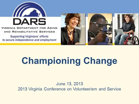 Championing Change June 13, 2013 2013 Virginia Conference on Volunteerism and Service.