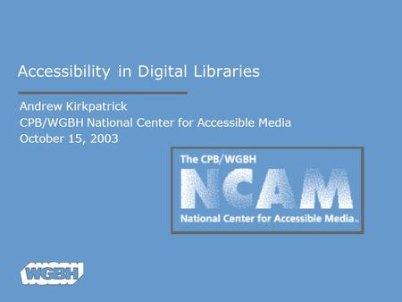 Accessibility in Digital Libraries Andrew Kirkpatrick CPB/WGBH National Center for Accessible Media October 15, 2003.