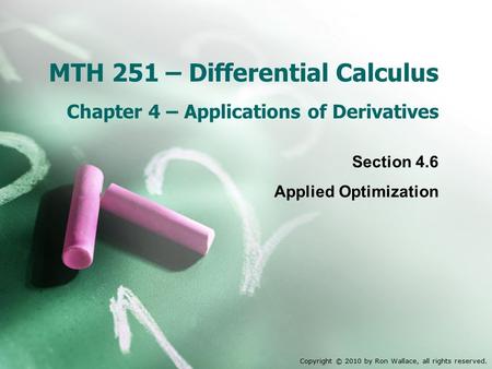 MTH 251 – Differential Calculus Chapter 4 – Applications of Derivatives Section 4.6 Applied Optimization Copyright © 2010 by Ron Wallace, all rights reserved.